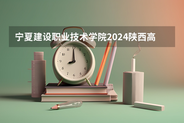 宁夏建设职业技术学院2024陕西高考招生计划 招多少人