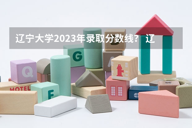 辽宁大学2023年录取分数线？ 辽宁师范类大学排名及分数线