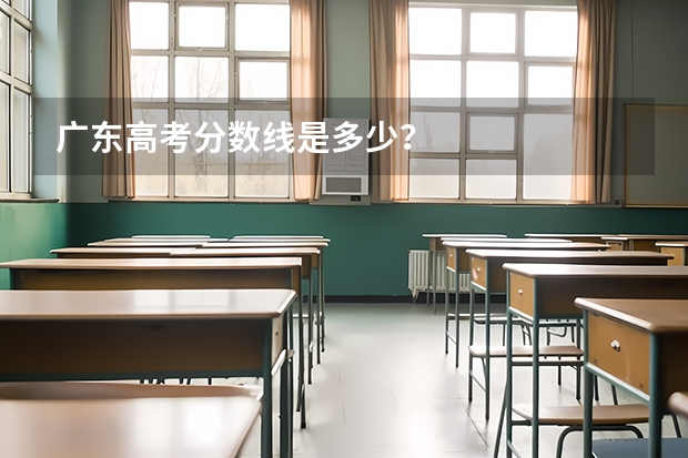 广东高考分数线是多少？