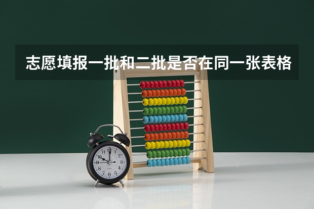志愿填报一批和二批是否在同一张表格？如果在，填完一批志愿和二批志愿后，是否要根据批次把表格录两次？（高考填报志愿表后边的定向就业（二批本科）可不可以不填？）
