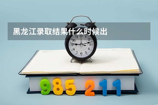 黑龙江录取结果什么时候出