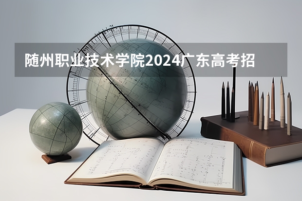 随州职业技术学院2024广东高考招生计划 招多少人