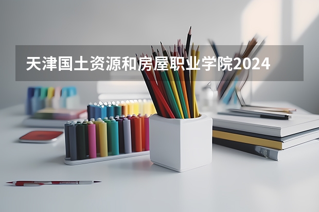 天津国土资源和房屋职业学院2024陕西高考招生计划 招多少人
