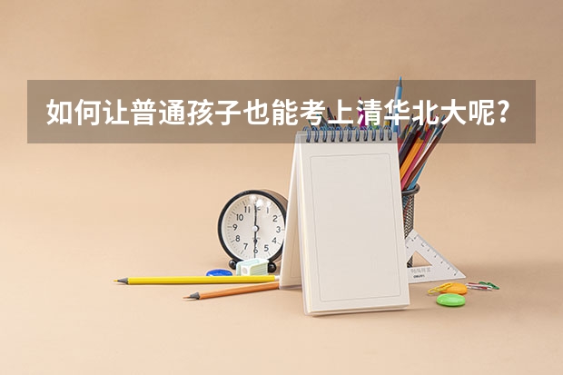 如何让普通孩子也能考上清华北大呢?