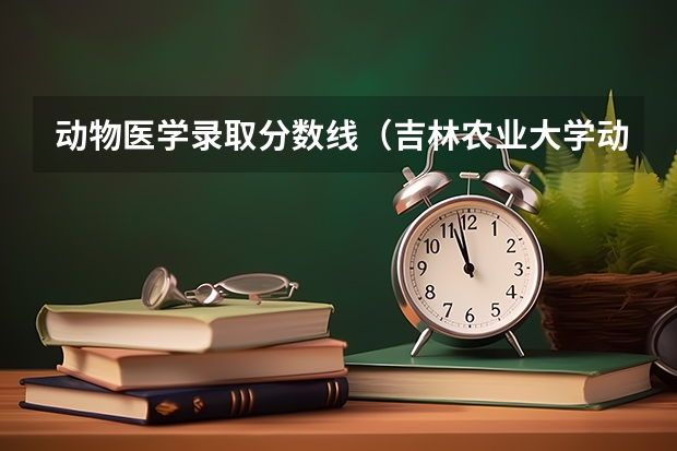 动物医学录取分数线（吉林农业大学动物医学分数线）