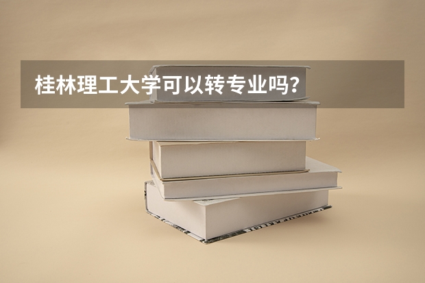桂林理工大学可以转专业吗？