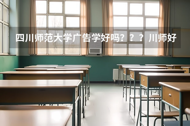 四川师范大学广告学好吗？？？川师好转专业么
