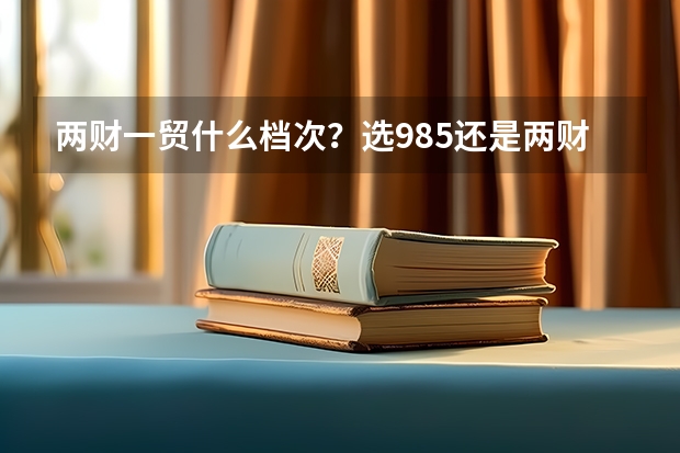 两财一贸什么档次？选985还是两财一贸？