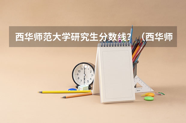 西华师范大学研究生分数线？（西华师范大学研究生录取分数线2023）