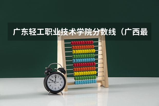 广东轻工职业技术学院分数线（广西最低分的二本大学）