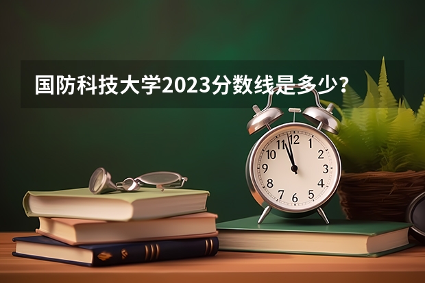 国防科技大学2023分数线是多少？