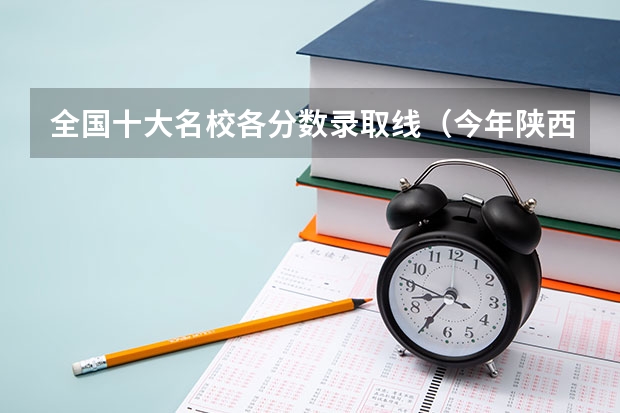 全国十大名校各分数录取线（今年陕西985.211分数线）