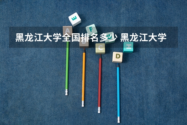 黑龙江大学全国排名多少 黑龙江大学简介