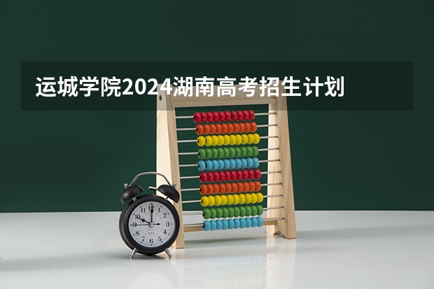 运城学院2024湖南高考招生计划 招多少人