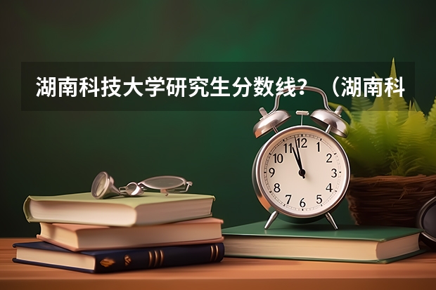 湖南科技大学研究生分数线？（湖南科技大学艺术类录取分数线）