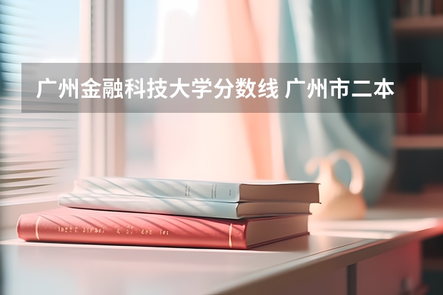 广州金融科技大学分数线 广州市二本大学排名及分数线