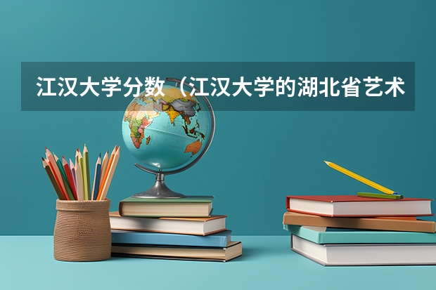 江汉大学分数（江汉大学的湖北省艺术类录取分数线。）