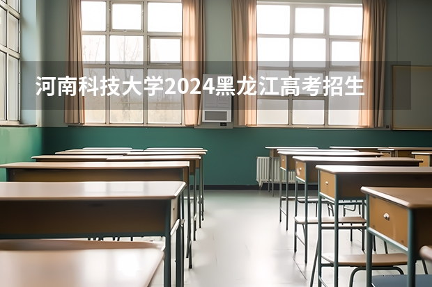 河南科技大学2024黑龙江高考招生计划 招多少人