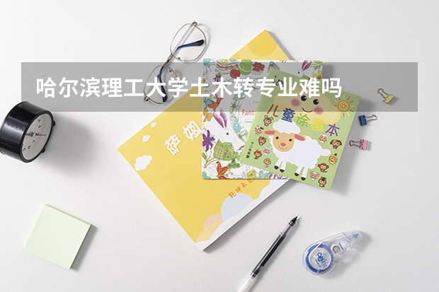 哈尔滨理工大学土木转专业难吗