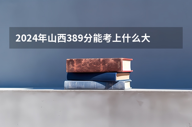 2024年山西389分能考上什么大学？