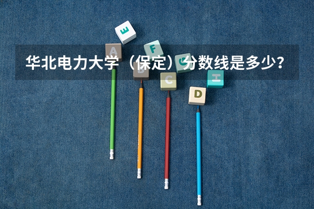 华北电力大学（保定）分数线是多少？