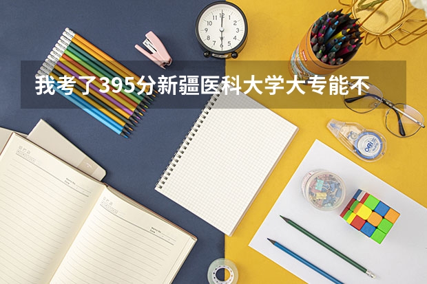 我考了395分新疆医科大学大专能不能录取,专业是护理学。(新疆医科大学江苏录取分数线)