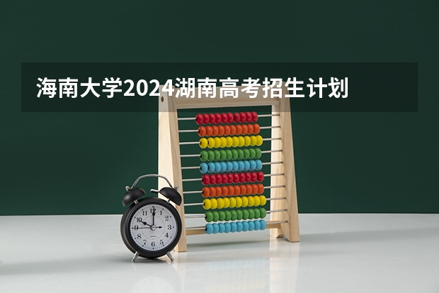 海南大学2024湖南高考招生计划 招多少人