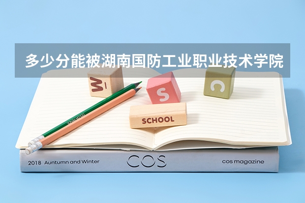 多少分能被湖南国防工业职业技术学院录取