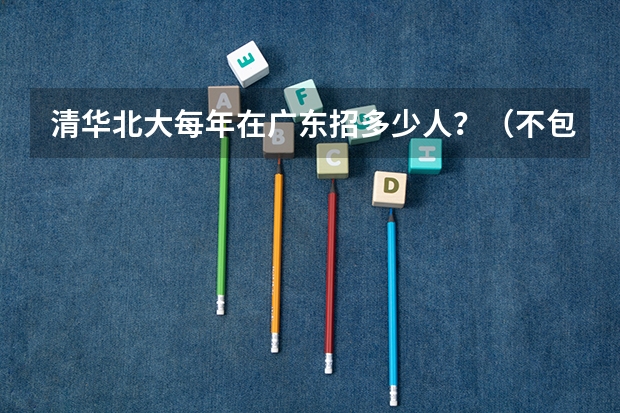 清华北大每年在广东招多少人？（不包括自主招生的）（进省前百是不是一定能进？）