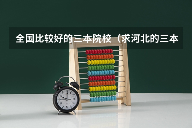 全国比较好的三本院校(求河北的三本大学排名,以及可能在第二次征集时降分的学校!)