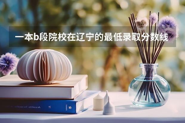 一本b段院校在辽宁的最低录取分数线(浙江高考第一批各大学录取分数线)