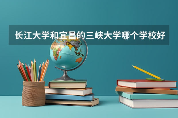 长江大学和宜昌的三峡大学哪个学校好？理科怎么样？我女儿是读体育系的？