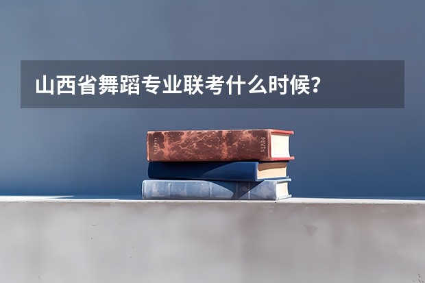 山西省舞蹈专业联考什么时候?