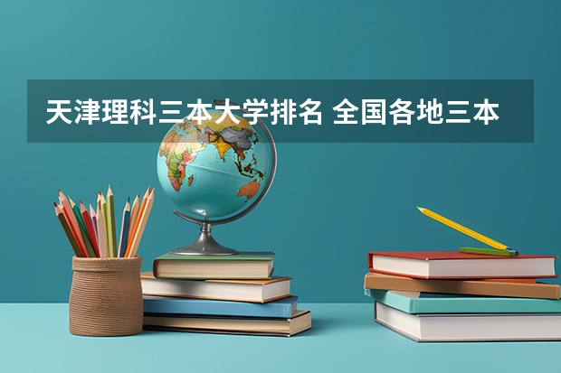 天津理科三本大学排名 全国各地三本大学录取分数线解读高考三本大学排名及分数线