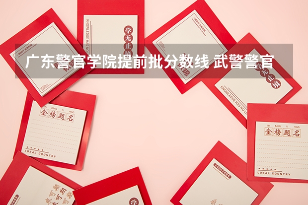 广东警官学院提前批分数线 武警警官学院分数线