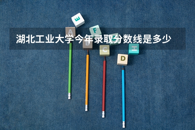湖北工业大学今年录取分数线是多少