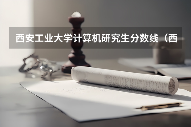 西安工业大学计算机研究生分数线(西安工业大学录取分数线)