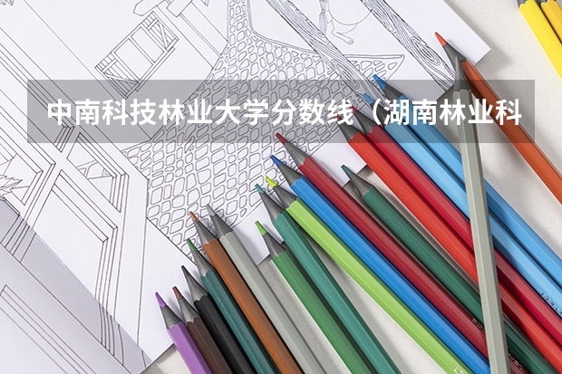 中南科技林业大学分数线（湖南林业科技大学录取分数线2023）
