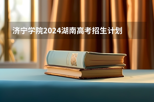 济宁学院2024湖南高考招生计划 招多少人