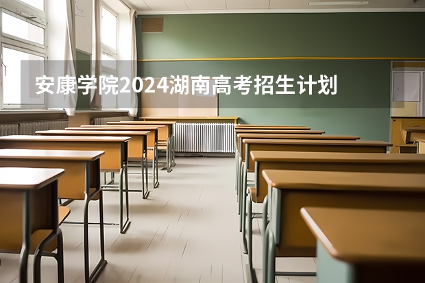 安康学院2024湖南高考招生计划 招多少人