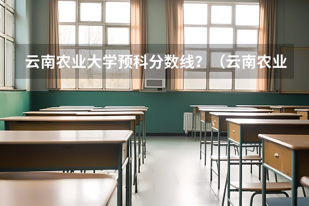 云南农业大学预科分数线？（云南农业大学录取分数线）