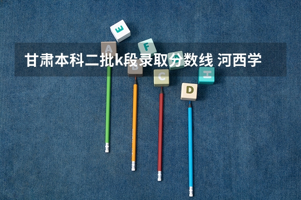 甘肃本科二批k段录取分数线 河西学院预科分数线