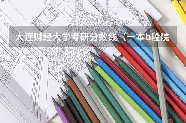 大连财经大学考研分数线(一本b段院校在辽宁的最低录取分数线)