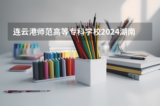 连云港师范高等专科学校2024湖南高考招生计划 招多少人