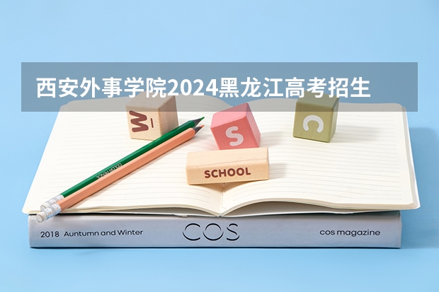 西安外事学院2024黑龙江高考招生计划 招多少人