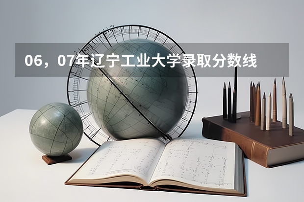 06，07年辽宁工业大学录取分数线 单列类分数线