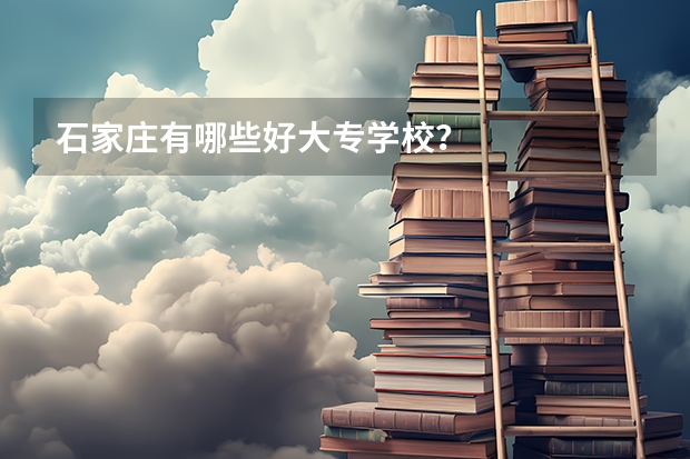 石家庄有哪些好大专学校？