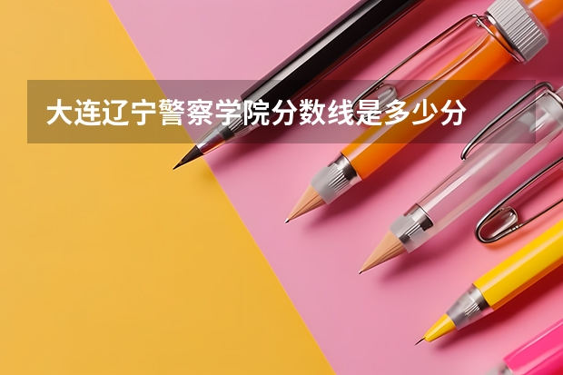 大连辽宁警察学院分数线是多少分