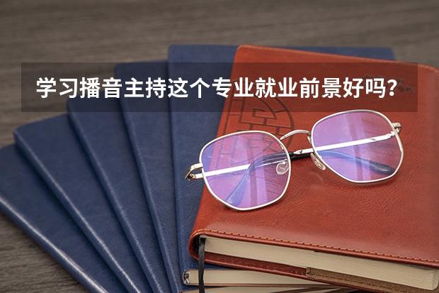 学习播音主持这个专业就业前景好吗?