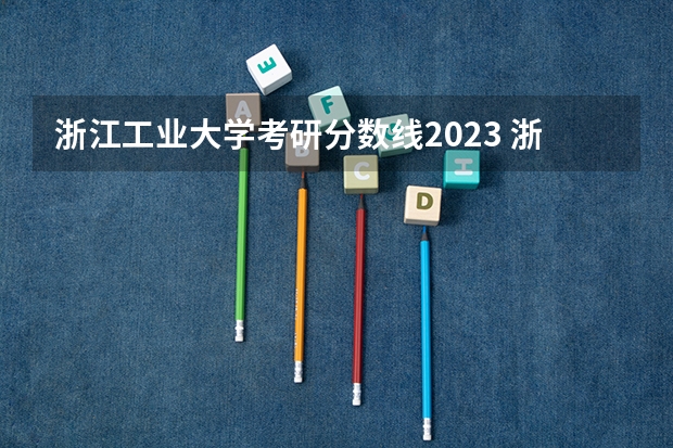 浙江工业大学考研分数线2023 浙江工业大学考研复试分数线？